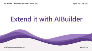 April, 26. – 28. 2021
MICROSOFT 365 VIRTUAL MARATHON 2021
m365virtualmarathon.com #M365VM
Extend it with AIBuilder
 