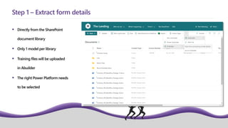  Directly from the SharePoint
document library
 Only 1 model per library
 Training files will be uploaded
in Abuilder
 The right Power Platform needs
to be selected
Step 1 – Extract form details
 