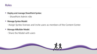  Deploy and manage SharePoint Syntex:
 SharePoint Admin rôle
 Manage Syntex Model:
 Assign Syntex licenses and invite users as members of the Content Center
 Manage AIBuilder Model:
 Share the Model with users
Roles
 
