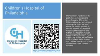 Children's Hospital of
Philadelphia The Children's Fund closes the
gap between resources and
breakthroughs. Gifts to the
Children’s Fund are unrestricted,
meaning the funds are used
where the need is greatest. It
touches all areas of Children’s
Hospital of Philadelphia, and
furthers the hospital’s mission.
Supporting the Children’s Fund
enables our critical work of saving
children’s lives. It also ensures
that children have access to one
of the nation’s best children’s
hospitals.
https://rebrand.ly/M365PhillyCHOP
 