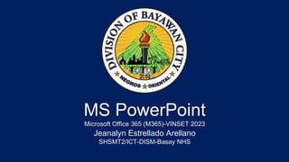 MS PowerPoint
Microsoft Office 365 (M365)-VINSET 2023
Jeanalyn Estrellado Arellano
SHSMT2/ICT-DISM-Basay NHS
 