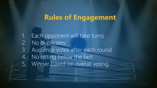 Rules of Engagement
1. Each opponent will take turns
2. No duplicates
3. Audience votes after each round
4. No hitting bel...