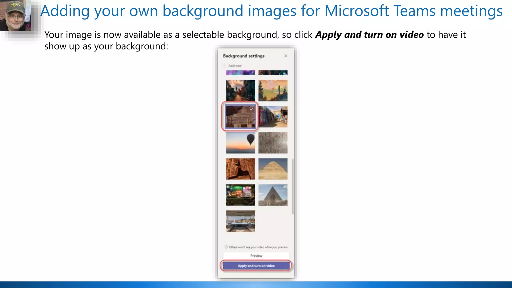 Adding your own background images for Microsoft Teams meetings
Your image is now available as a selectable background, so click Apply and turn on video to have it
show up as your background:
 