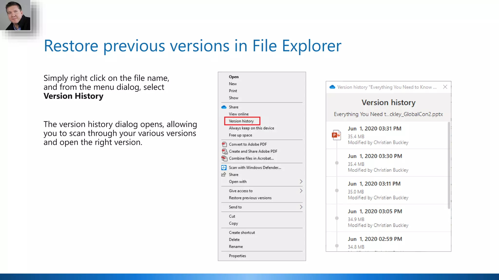 Restore previous versions in File Explorer
Simply right click on the file name,
and from the menu dialog, select
Version History
The version history dialog opens, allowing
you to scan through your various versions
and open the right version.
 