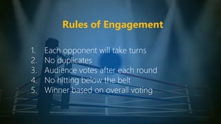 Rules of Engagement
1. Each opponent will take turns
2. No duplicates
3. Audience votes after each round
4. No hitting below the belt
5. Winner based on overall voting
 