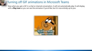 Turning off GIF animations in Microsoft Teams
Now when you get a GIF in a chat or channel conversation, it will not automatically play. It will display
with a Play icon so you can see the animation if you'd like, but it's now entirely up to you:
 