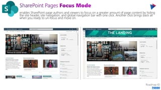 enables SharePoint page authors and viewers to focus on a greater amount of page content by hiding
the site header, site navigation, and global navigation bar with one click. Another click brings back all
when you ready to un-focus and move on.
Roadmap ID
70800
 