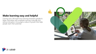 Make learning easy and helpful
Coming soon, Microsoft Viva Learning empowers people to
better themselves with employee training—naturally and
without disruption. Encourage a culture of growth that helps
people reach their potential.
 