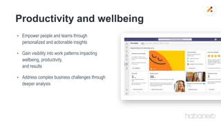 Productivity and wellbeing
• Empower people and teams through
personalized and actionable insights
• Gain visibility into work patterns impacting
wellbeing, productivity,
and results
• Address complex business challenges through
deeper analysis
 