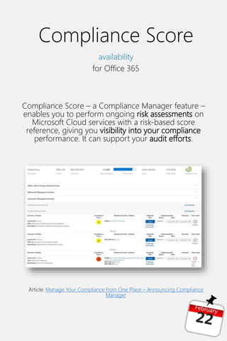 Compliance Score
availability
for Office 365
Compliance Score – a Compliance Manager feature –
enables you to perform ongoing risk assessments on
Microsoft Cloud services with a risk-based score
reference, giving you visibility into your compliance
performance. It can support your audit efforts.
Article: Manage Your Compliance from One Place – Announcing Compliance
Manager
 