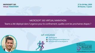 MICROSOFT 365
Virtual MARATHON
27 & 28 Mai, 2020
36 heures / 2 jours
MICROSOFT 365 VIRTUAL MARATHON
Teams a été déployé dans l'urgence pour le confinement, quelles sont les prochaines étapes ?
Jeff ANGAMA
Brought toyou by:
The Global Microsoft Community
M365VirtualMarathon.com | #M365VM
@jeffangama
https://jeffangama.wordpress.com
Jeff.angama@monacodigital.mc
 