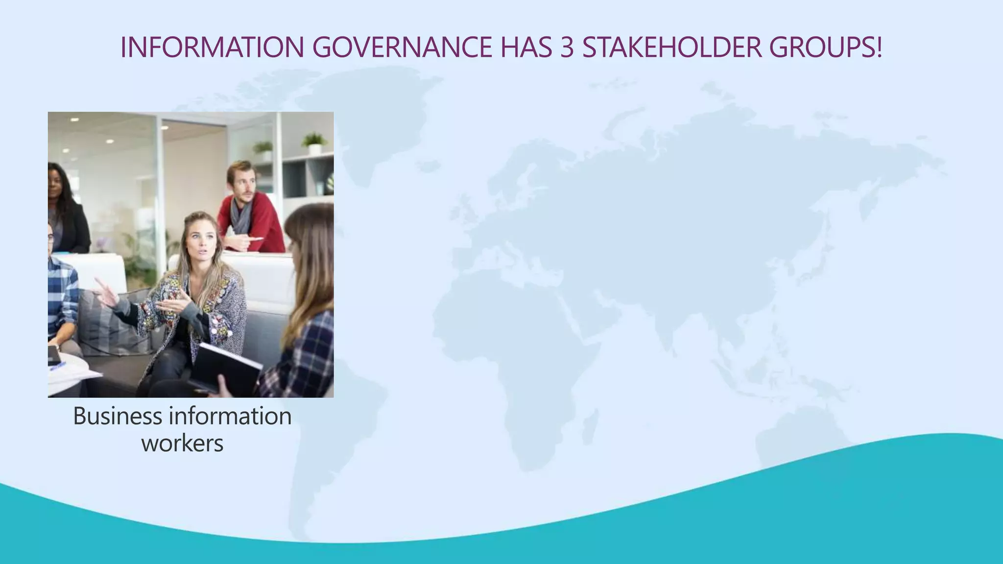 INFORMATION GOVERNANCE HAS 3 STAKEHOLDER GROUPS!
Business information
workers
 