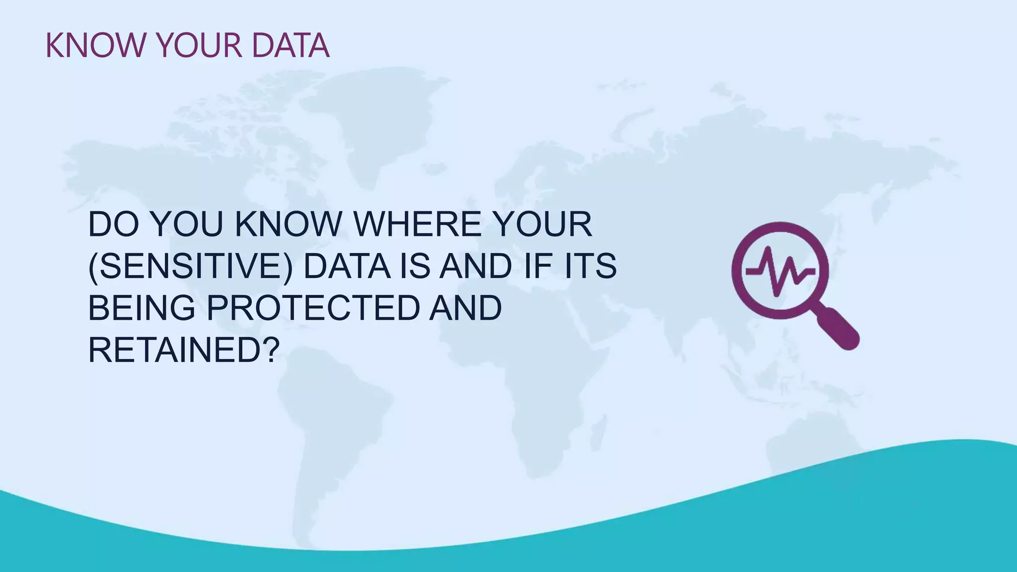 DO YOU KNOW WHERE YOUR
(SENSITIVE) DATA IS AND IF ITS
BEING PROTECTED AND
RETAINED?
KNOW YOUR DATA
 