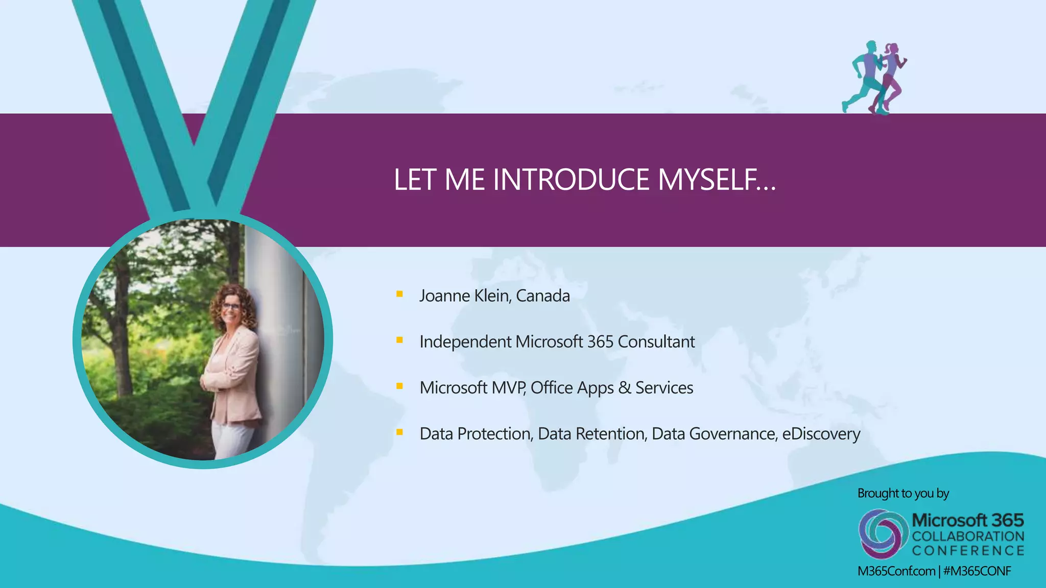  Joanne Klein, Canada
 Independent Microsoft 365 Consultant
 Microsoft MVP, Office Apps & Services
 Data Protection, Data Retention, Data Governance, eDiscovery
LET ME INTRODUCE MYSELF…
Broughtto youby
M365Conf.com| #M365CONF
 