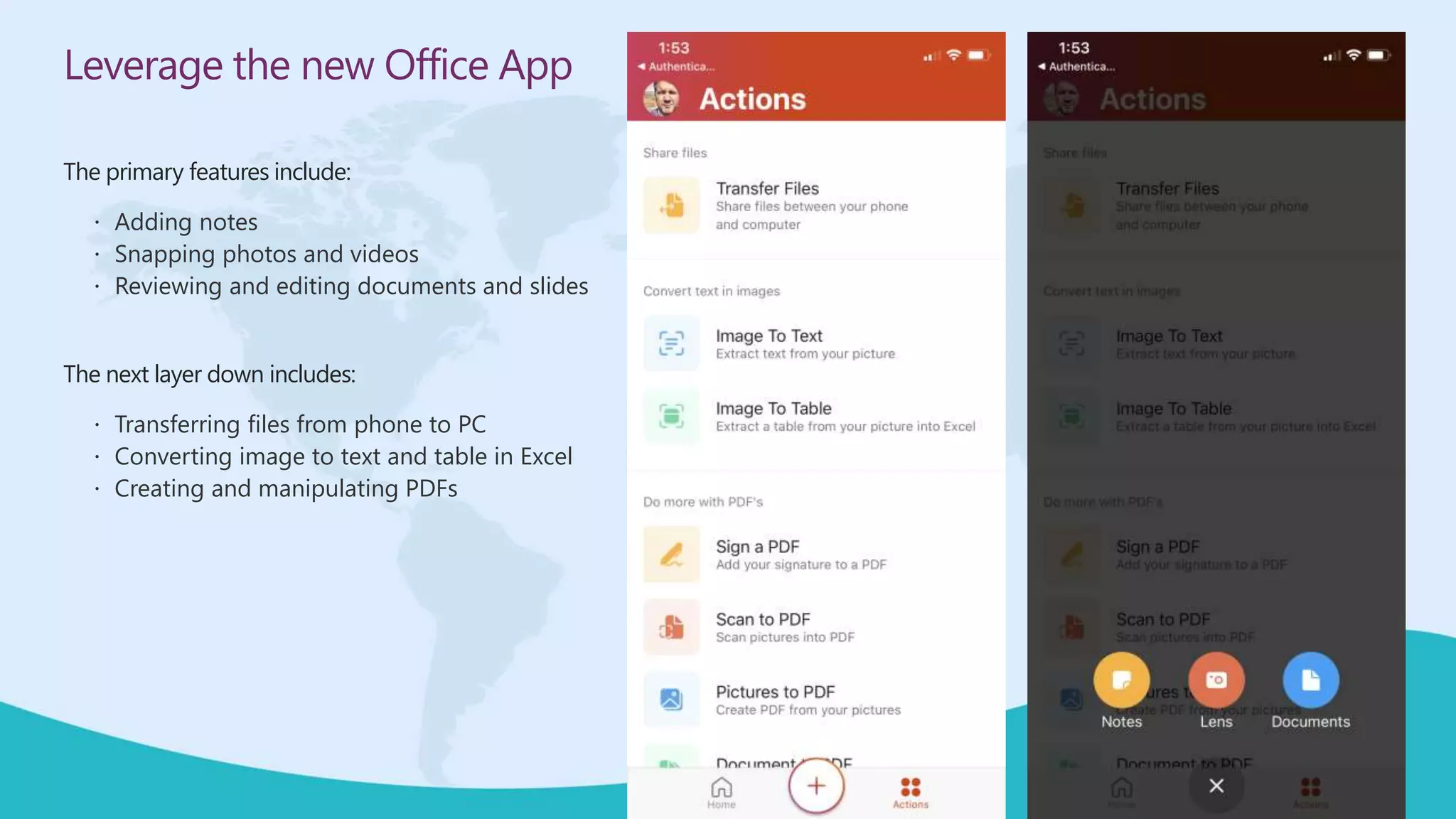 Leverage the new Office App
The primary features include:
 Adding notes
 Snapping photos and videos
 Reviewing and editing documents and slides
The next layer down includes:
 Transferring files from phone to PC
 Converting image to text and table in Excel
 Creating and manipulating PDFs
 