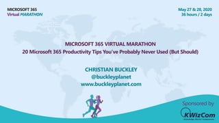MICROSOFT 365
Virtual MARATHON
May 27 & 28, 2020
36 hours / 2 days
MICROSOFT 365 VIRTUAL MARATHON
20 Microsoft 365 Productivity Tips You’ve Probably Never Used (But Should)
CHRISTIAN BUCKLEY
@buckleyplanet
www.buckleyplanet.com
Sponsored by
 