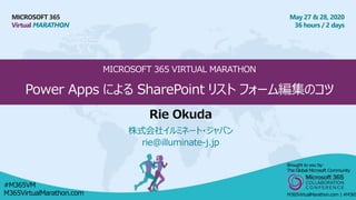 MICROSOFT 365
Virtual MARATHON
May 27 & 28, 2020
36 hours / 2 days
MICROSOFT 365 VIRTUAL MARATHON
Power Apps による SharePoint リスト フォーム編集のコツ
Rie Okuda
株式会社イルミネート・ジャパン
rie@illuminate-j.jp
Brought to you by:
The Global Microsoft Community
M365VirtualMarathon.com | #M365
#M365VM
M365VirtualMarathon.com
 