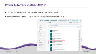 m365virtualmarathon.com #M365VM
 「コンテンツ理解モデルがファイルを分類したとき」をトリガーにできる
 従来の SharePoint に備わっていた コンテンツ オーガナイザーの次世代版といえる
Power Automate との組み合わせ
 