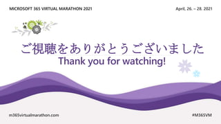 April, 26. – 28. 2021
MICROSOFT 365 VIRTUAL MARATHON 2021
m365virtualmarathon.com #M365VM
ご視聴をありがとうございました
Thank you for watching!
 