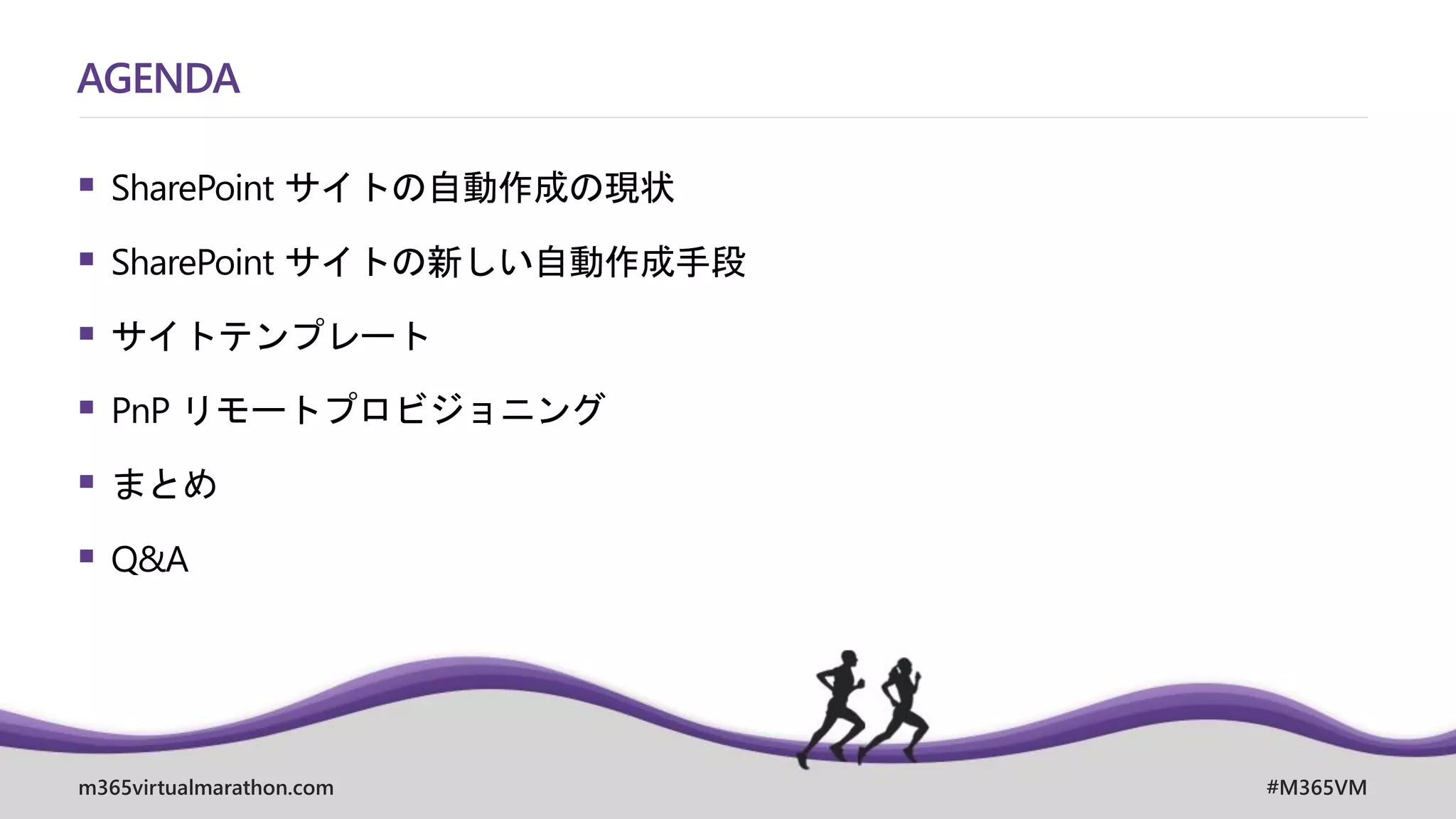 m365virtualmarathon.com #M365VM
AGENDA
▪ SharePoint サイトの自動作成の現状
▪ SharePoint サイトの新しい自動作成手段
▪ サイトテンプレート
▪ PnP リモートプロビジョニング
▪ まとめ
▪ Q&A
 