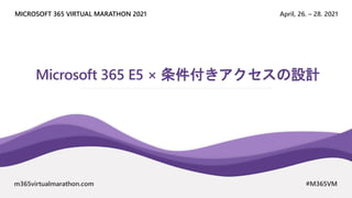 April, 26. – 28. 2021
MICROSOFT 365 VIRTUAL MARATHON 2021
m365virtualmarathon.com #M365VM
Microsoft 365 E5 × 条件付きアクセスの設計
 