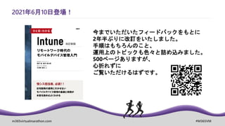 m365virtualmarathon.com #M365VM
2021年6月10日登場！
今までいただいたフィードバックをもとに
2年半ぶりに改訂をいたしました。
手順はもちろんのこと、
運用上のトピックも色々と詰め込みました。
500ページありますが、
心折れずに
ご覧いただけるはずです。
 