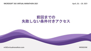 April, 26. – 28. 2021
MICROSOFT 365 VIRTUAL MARATHON 2021
m365virtualmarathon.com #M365VM
前回までの
失敗しない条件付きアクセス
 