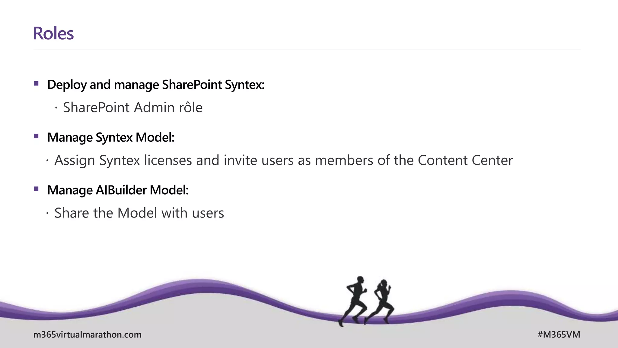 m365virtualmarathon.com #M365VM
 Deploy and manage SharePoint Syntex:
 SharePoint Admin rôle
 Manage Syntex Model:
 Assign Syntex licenses and invite users as members of the Content Center
 Manage AIBuilder Model:
 Share the Model with users
Roles
 