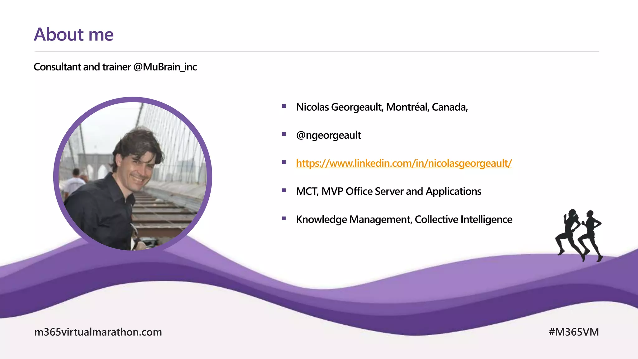 m365virtualmarathon.com #M365VM
 Nicolas Georgeault, Montréal, Canada,
 @ngeorgeault
 https://www.linkedin.com/in/nicolasgeorgeault/
 MCT, MVP Office Server and Applications
 Knowledge Management, Collective Intelligence
Consultant and trainer @MuBrain_inc
About me
 