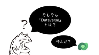 そもそも
「Dataverse」
とは？
呼んだ？
 