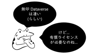 けど…
有償ライセンス
が必要なのね…
無印 Dataverse
は凄い
(らしい)
 