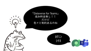 「Dataverse for Teams」
追加料金無し！！
だけど
色々と制約あるのね
ｶｸﾆﾝ
ｼﾃﾈ
 