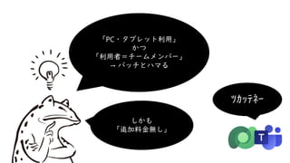 「PC・タブレット利用」
かつ
「利用者＝チームメンバー」
→ バッチとハマる
ﾂｶｯﾃﾈｰ
しかも
「追加料金無し」
 