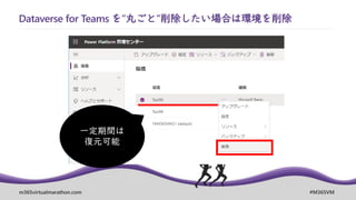 m365virtualmarathon.com #M365VM
Dataverse for Teams を”丸ごと”削除したい場合は環境を削除
一定期間は
復元可能
 