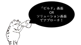 「ビルド」画面
OR
ソリューション画面
でアプローチ！
 