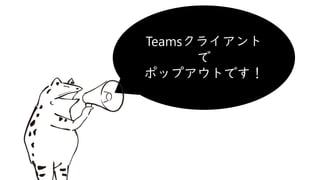 Teamsクライアント
で
ポップアウトです！
 