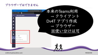 m365virtualmarathon.com #M365VM
ブラウザーではできません
本来のTeams利用
→ クライアント
Dv4T アプリ作成
→ ブラウザー
※使い分けは可
 