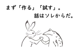 まず「作る」「試す」。
話はソレからだ。
 