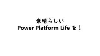 素晴らしい
Power Platform Life を！
 