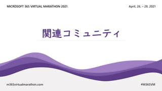 April, 26. – 28. 2021
MICROSOFT 365 VIRTUAL MARATHON 2021
m365virtualmarathon.com #M365VM
関連コミュニティ
 