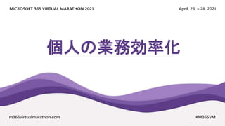 April, 26. – 28. 2021
MICROSOFT 365 VIRTUAL MARATHON 2021
m365virtualmarathon.com #M365VM
個人の業務効率化
 