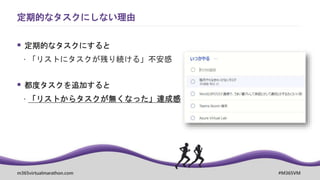 m365virtualmarathon.com #M365VM
定期的なタスクにしない理由
 定期的なタスクにすると
 「リストにタスクが残り続ける」不安感
 都度タスクを追加すると
 「リストからタスクが無くなった」達成感
 