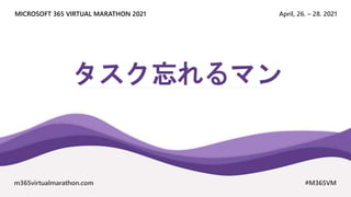 April, 26. – 28. 2021
MICROSOFT 365 VIRTUAL MARATHON 2021
m365virtualmarathon.com #M365VM
タスク忘れるマン
 