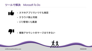 m365virtualmarathon.com #M365VM
ツールで解決 Microsoft To Do
• スマホアプリでいつでも確認
• クラウド側と同期
• GTD管理にも最適
• 複数アカウントのマージはできない
 