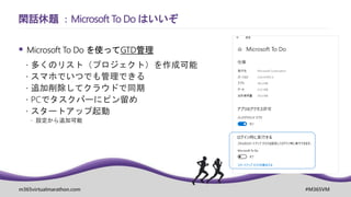 m365virtualmarathon.com #M365VM
 Microsoft To Do を使ってGTD管理
 多くのリスト（プロジェクト）を作成可能
 スマホでいつでも管理できる
 追加削除してクラウドで同期
 PCでタスクバーにピン留め
 スタートアップ起動
 設定から追加可能
閑話休題 ：Microsoft To Do はいいぞ
 