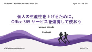 April, 26. – 28. 2021
MICROSOFT 365 VIRTUAL MARATHON 2021
m365virtualmarathon.com #M365VM
個人の生産性を上げるために。
Office 365 サービスを連携して使おう
Masayuki Mokudai
@mokudai
 