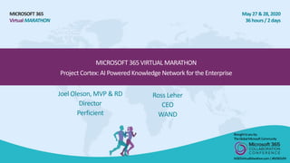 MICROSOFT 365
VirtualMARATHON
May 27 &28, 2020
36 hours/2 days
MICROSOFT 365 VIRTUAL MARATHON
Project Cortex: AI Powered Knowledge Network for the Enterprise
Joel Oleson, MVP & RD
Director
Perficient
Broughttoyouby:
TheGlobalMicrosoftCommunity
M365VirtualMarathon.com|#M365VM
Ross Leher
CEO
WAND
 