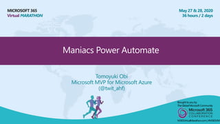 MICROSOFT 365
Virtual MARATHON
May 27 & 28, 2020
36 hours / 2 days
Maniacs Power Automate
Tomoyuki Obi
Microsoft MVP for Microsoft Azure
(@twit_ahf)
Broughtto youby:
TheGlobalMicrosoft Community
M365VirtualMarathon.com| #M365VM
 