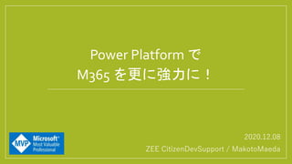 2020.12.08
ZEE CitizenDevSupport / MakotoMaeda
Power Platform で
M365 を更に強力に！
 