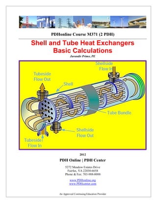 An Approved Continuing Education Provider
PDHonline Course M371 (2 PDH)
_____________________________________________________________________________________________________________________________
Shell and Tube Heat Exchangers
Basic Calculations
Jurandir Primo, PE
2012
PDH Online | PDH Center
5272 Meadow Estates Drive
Fairfax, VA 22030-6658
Phone & Fax: 703-988-0088
www.PDHonline.org
www.PDHcenter.com
 